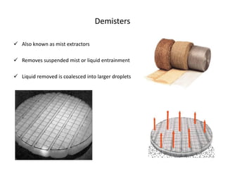 Demisters

 Also known as mist extractors

 Removes suspended mist or liquid entrainment

 Liquid removed is coalesced into larger droplets
 