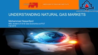 UNDERSTANDING NATURAL GAS MARKETS
Mohammad Naserifard
MSc student of Oil & Gas Economics at PUT
Fall 2015
 