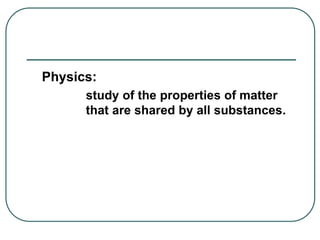 Physics:
study of the properties of matter
that are shared by all substances.
 