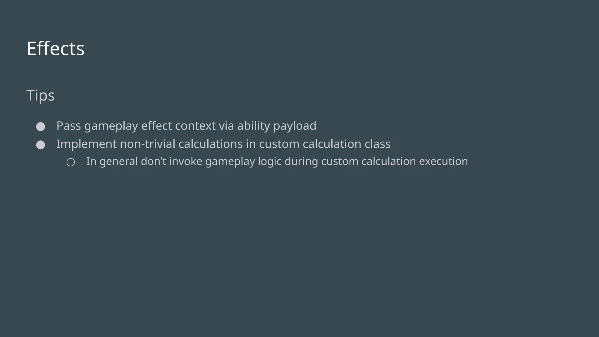 Effects
Tips
● Pass gameplay effect context via ability payload
● Implement non-trivial calculations in custom calculation class
○ In general don’t invoke gameplay logic during custom calculation execution
 