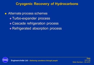 Engineers India Ltd – Delivering excellence through people
PDD
9.01.08
Slide Number– 32 of 67
Cryogenic Recovery of Hydrocarbons
◼ Alternate process schemes
◆ Turbo-expander process
◆ Cascade refrigeration process
◆ Refrigerated absorption process
 