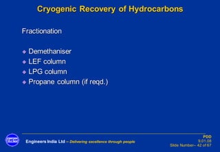 Engineers India Ltd – Delivering excellence through people
PDD
9.01.08
Slide Number– 42 of 67
Cryogenic Recovery of Hydrocarbons
Fractionation
◆ Demethaniser
◆ LEF column
◆ LPG column
◆ Propane column (if reqd.)
 
