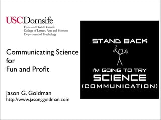 Department of Psychology




Communicating Science
for
Fun and Proﬁt

                                  (COMMUNICATION)
Jason G. Goldman
http://www.jasonggoldman.com
 