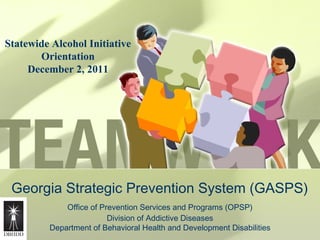 Georgia Strategic Prevention System (GASPS)
Office of Prevention Services and Programs (OPSP)
Division of Addictive Diseases
Department of Behavioral Health and Development Disabilities
Statewide Alcohol Initiative
Orientation
December 2, 2011
 