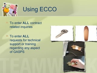 Using ECCO
 To enter ALL contract
related inquiries
 To enter ALL
requests for technical
support or training
regarding any aspect
of GASPS
 