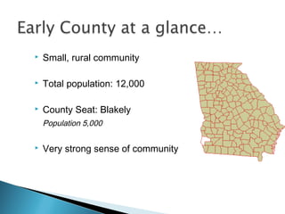  Small, rural community
 Total population: 12,000
 County Seat: Blakely
Population 5,000
 Very strong sense of community
 