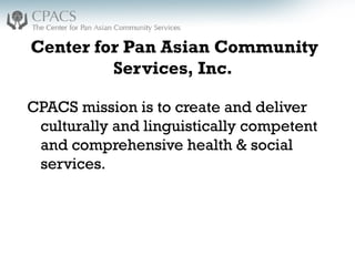 Center for Pan Asian Community
Services, Inc.
CPACS mission is to create and deliver
culturally and linguistically competent
and comprehensive health & social
services.
 