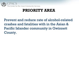Prevent and reduce rate of alcohol-related
crashes and fatalities with in the Asian &
Pacific Islander community in Gwinnett
County.
PRIORITY AREA
 