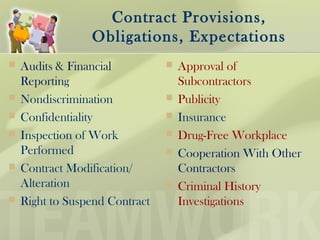 Contract Provisions,
Obligations, Expectations
 Audits & Financial
Reporting
 Nondiscrimination
 Confidentiality
 Inspection of Work
Performed
 Contract Modification/
Alteration
 Right to Suspend Contract
 Approval of
Subcontractors
 Publicity
 Insurance
 Drug-Free Workplace
 Cooperation With Other
Contractors
 Criminal History
Investigations
 