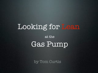 Looking for Lean
         at the

   Gas Pump

    by Tom Curtis
 