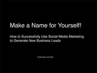 Make a Name for Yourself!
How to Successfully Use Social Media Marketing
to Generate New Business Leads



                 michael gass consulting
 