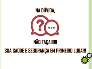 NA DÚVIDA,
NÃO FAÇA!!!!!!
SUA SAÚDE E SEGURANÇA EM PRIMEIRO LUGAR!
 