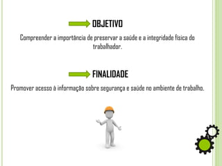 OBJETIVO
Compreender a importância de preservar a saúde e a integridade física do
trabalhador.
FINALIDADE
Promover acesso à informação sobre segurança e saúde no ambiente de trabalho.
 