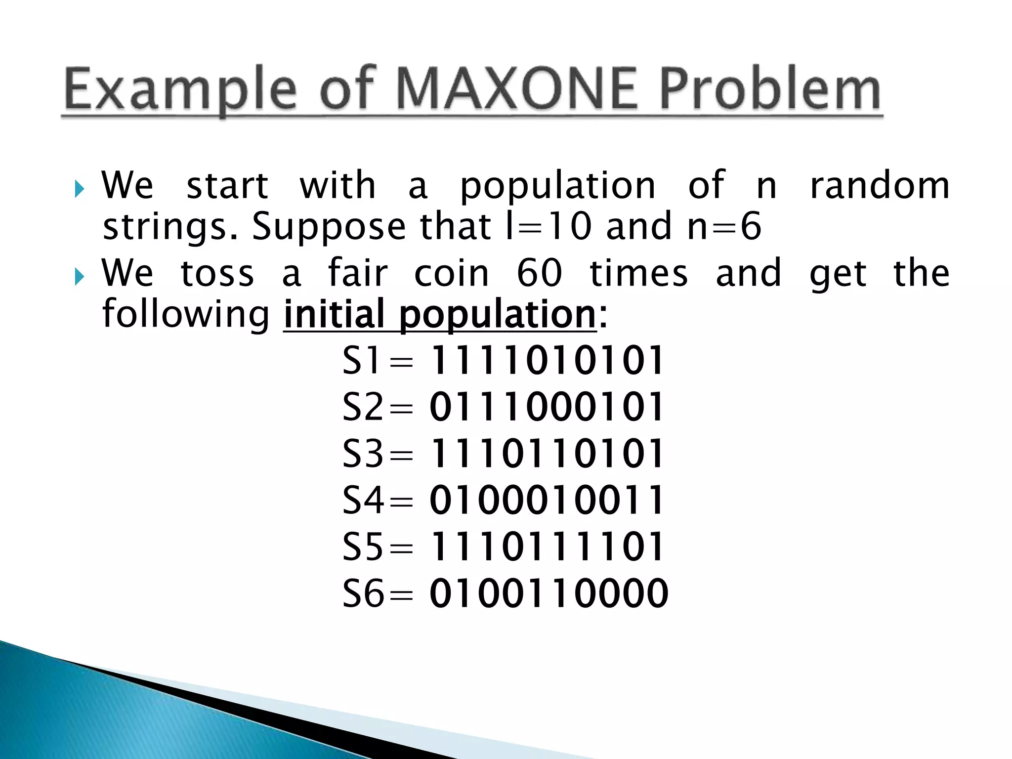  We start with a population of n random
strings. Suppose that l=10 and n=6
 We toss a fair coin 60 times and get the
following initial population:
S1= 1111010101
S2= 0111000101
S3= 1110110101
S4= 0100010011
S5= 1110111101
S6= 0100110000
 