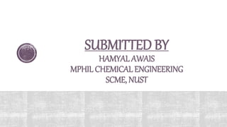 SUBMITTED BY
HAMYAL AWAIS
MPHIL CHEMICAL ENGINEERING
SCME, NUST
 