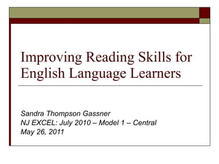 Improving Reading Skills for English Language Learners Sandra Thompson Gassner NJ EXCEL: July 2010 – Model 1 – Central May 26, 2011 