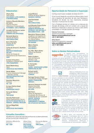 Palestrantes                                                         oportunidade de Patrocínio e Exposição
Alvaro Rios                         Jorge Moreno                     Conheça as principais novidades da edição de 2011:
Sócio Diretor                       Gerente de Novos Negócios
Gas EnErGy Latin amErica            aGGrEko EnErGia                  O Gas Summit dispõe de uma estrutura diferenciada e conta
E intErnacionaL                                                      com a presença de executivos de alto nível hierárquico,
                                    José Rosenblatt                  tomadores de decisão nas mais importantes empresas
Antonio Eduardo Monteiro            Diretor                          nacionais e multinacionais do setor.
de Castro                           Psr consuLtoria
Gerente Executivo                                                    Com a fnalidade de estar em contato com os decisores do
Marketing e Comercialização         Luis Eduardo Duque Dutra         mercado de energia, entre em contato com a equipe de
PEtroBras - Gás E EnErGia
                                    Chefe de Gabinete                Patrocínio e Exposição e associe sua marca a este evento
                                    aGência nacionaL do
                                                                     consolidado no mercado brasileiro de energia:
Arnaldo Calil Pereira Jardim        PEtróLEo, Gás naturaL E
Deputado Federal                    BiocomBustívEis – anP            Fabiana Conceição
câmara dos dEPutados                                                 Gerente de patrocínio e exposição
                                    Marcelino Teixeira Lisboa
Bernardo Bezerra                    Acadêmico do Programa em         fabiana.conceicao@ibcbrasil.com.br
Gerente de Projetos                 Pós Graduação Stricto Sensu      +55 11 3017-6873
Psr consuLtoria                     em Ciência Política              Kelly Naomi
                                    univErsidadE fEdEraL
Boris Villa Gallo                                                    Gerente de patrocínio e exposição
                                    do Paraná
Gerente de Gas                                                       kelly.naomi@ibcbrasil.com.br
EcoPEtroL                           Marco Tavares                    +55 11 3017-6843
                                    Sócio Diretor
Carlos do Amaral C. Bratfisch       Gas EnErGy
Diretor
Bratfisch EnGEnharia                Ing. Mec. Mario Botto            sobre os nossos Patrocinadores
Em Gás                              Assessor da Diretoria
Diretor de Energia do               ancaP                                                   A Aggreko atua, principalmente, no
Departamento de Infraestrutura                                                              segmento de locação de grupos geradores
fiEsP
                                    Pedro Cordeiro                                          de energia - desde 15kVA até soluções
                                    Sócio da Prática de              completas com plantas geradoras de 1 MW até 100 MW -, e é a
Cristian Inchauste S.               Petróleo e Gás                   detentora do maior número de equipamentos de geração de energia
Presidente e Gerente Geral          Bain & comPany                   em contêineres no mundo, com uma frota de aluguel avaliada em
yPfB transPortE                                                      mais de US$ 1 bilhão. A companhia reúne mais de 4.000 funcionários
                                    R. Fernandes                     em 133 localidades. Na América do Sul, está presente desde 2003,
David Waltenberg                    Presidente                       e, atualmente,conta com operações locais no Brasil, Venezuela,
Sócio                               aLGnv - associação Latino        Chile, Argentina, Colômbia e Peru. Para mais informações, veja o
advocacia WaLtEnBErG                amEricana dE Gnv                 site da companhia em www.aggreko.com.br

Derek Weber                         Richard Jardin                                                     Advocacia Waltenberg iniciou suas
Business Development Manager        Gerente de GNV                                                     atividades em 1998, concentrando-
– Marcellus Activity                comGas                                                             se, desde então, no assessoramento
drEssEr infrastructurE                                                                                 em assuntos jurídicos relativos aos
soLutions
                                    Santiago Romero Oneto
                                                                     serviços e atividades do setor energético. Altamente especializada
                                    Consulting & Strategy Manager
                                                                     em questões de energia elétrica e gás natural, sua equipe de
Edmilson Moutinho                   EnErGy consuLtinG                profissionais caracteriza-se por uma capacidade ímpar para conciliar
Professor                           sErvicEs                         a compreensão das questões técnicas, econômico-financeiras e
iEE - usP                                                            contábeis afetas ao setor com seu adequado tratamento jurídico.
                                    Verónica Vázquez Hurtado
                                    Diretora Associada               Como resultado do atendimento de alta qualidade e personalizado
Enrique Dávila Alveal
                                    CERA Latin America               prestado aos seus clientes, a Advocacia Waltenberg tem sido
Presidente
                                                                     sucessivamente apontada dentre os escritórios mais admirados do
fundación chiLE21                   ihs cEra
                                                                     país nesse segmento, sendo premiada na categoria infra-estrutura e
Fernando Meiter                     Zevi Kann                        regulatório pelo anuário Análise Advocacia (2006, 2007, 2008,
Diretor                             Diretor de Regulação e           2009, 2010), e ranqueada como Band 1 na categoria Energy &
tns Latam                           Fiscalização dos Serviços de     Natural Resources: Power: Brazil pela Chambers and Partners Latin
                                    Distribuição de Gás Canalizado   America (2009, 2010 e 2011).
Gerardo Rabinovich                  arsEsP- aGEncia
Diretor Departamento Técnico        rEGuLadora dE                                     A Gás TransBoliviano S.A. (GTB) é a proprietária e
instituto arGEntino dE La           sanEamEnto E EnErGia                              a operadora do trajeto boliviano do gasoduto
EnErGía - GEnEraL mosconi                                                             Bolívia-Brasil. Através da GTB, flui até o Brasil, a
                                    do Estado dE são PauLo
                                                                                      maior parte da produção nacional de gás natural.
Gerusa Magalhães                                                                      O gasoduto Bolívia-Brasil, com uma extensão
Sócia                                                                total de 3.150 km de cumprimento, conecta as gigantescas reservas
advocacia WaLtEnBErG                                                 de gás natural boliviano com os mercados de São Paulo e Porto
                                                                     Alegre no sueste brasileiro, constituindo-se em um meio de
                                                                     importância para o abastecimento de gás natural no Brasil.

conselho consultivo                                                                     A YPFB é, agora, uma corporação que tem
Agradecemos o apoio dos seguintes profissionais no desenvolvimento                      recuperado a participação plena em toda a
                                                                                        cadeia produtiva do setor, dado que possui o
do Gas Summit Latin America 2011:
                                                                                        controle e a direção da produção, transporte,
                                                                                        refinação, armazenamento, distribuição e
Edmilson Moutinho            Alvaro Rios        Fernando Meiter
                                                                                        comercialização de hidrocarbonatos na Bolívia.
Professor                    Sócio Diretor      Diretor
iEE - usP                    Gas Energy         tns Latam
                             Latin america
                             e internacional
 