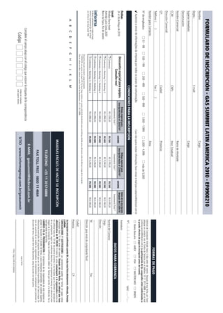 FORMULARIO DE INSCRIPCIÓN - GAS SUMMIT LATIN AMERICA 2010 - EF0900210
Nombre:                                                                                                                                                                                 Cargo:
Depto.:                                                                                              E-mail:
Superior Inmediato:                                                                                                                                                                     Cargo:
Denominación:
Nombre Comercial:                                                                                                                                                                       Ramo de Atividade:
CCM:                                                                                                 CNPJ:                                                                              Inscr. Estadual:
Dirección Comercial:
CP:                                                                                                  Ciudad:                                                                            Provincia:
Teléfono: (               )                                                                          Fax: (            )
                                                                                                                                                                                                                                                                                                                          FORMAS DE PAGO
Nombre para Contacto:                                                                                                                                                                   Área:
                                                                                                                                                                                                                                                                                        Solicitud de Cancelación limitado hasta 3 días antes del evento. Después de esa fecha, por favor
                                                                                                                                                                                                                                                                                        póngase en contacto con el Centro de Servicios por el teléfono 55 11 3017-6888 o por el mail
Nº de empleados:                              01 - 99       100 - 199                    200 - 499                    500 - 999                     1.000 - 1.999                      2.000 - 4.999                      más de 5.000                                                  customer.service@ibcbrasil.com.br. La participación de los asegurados están condicionadas a
                                                                                                                                                                                                                                                                                        la prueba efectiva de pago de inscripción antes del evento.
4 Autorizo o envio de informações da empresa por todos os canais de comunicação.                                                                                       Caso não queira receber informações, favor enviar e-mail para cadastro@ibcbrasil.com.br
                                                                                                                                                                                                                                                                                               Boleto Bancário         AMEX               VISA             MASTERCARD           DINERS
                                                                                                      CONDICIONES PARA LA INSCRIPCIÓN                                                                                                                                                   Nº                                                                                Valid:
Fechas:                                                                                                                             Rebaja especial para                                                Rebaja especial para                                 Valor de la inscripción    Assinatura:
24 al 26 de Mayo de 2010                                    Descuento especial para equipos.                                   inscripción hasta el 26/03/10*
                                                                                                                                                                                AHORRE
                                                                                                                                                                                                   inscripción hasta el 23/04/10*
                                                                                                                                                                                                                                                   AHORRE
                                                                                                                                                                                                                                                             después del 23/04/10
                                                                    Consulte-nos!                                                       Investimento Total (1)                                              Investimento Total (1)                             Investimento Total (1)                               DATOS PARA COBRANZA
Local:
Windsor Barra Hotel                                           Conferencia                                                                    R$ 3.595,00                         R$ 500                         R$ 3.795,00                         R$ 300         R$ 4.095,00          Nombre del Contacto:
Avenida Lucio Costa, 2630
                                                              Conferencia + Workshop 1 + Workshop 3                                          R$ 4.990,00                         R$ 600                         R$ 5.290,00                         R$ 300         R$ 5.590,00          Cargo:
Barra da Tijuca, Rio de Janeiro
                                                              Conferencia + Workshop 1 + Workshop 4                                          R$ 4.990,00                         R$ 600                         R$ 5.290,00                         R$ 300         R$ 5.590,00          Dirección:
                                                              Conferencia + Workshop 2 + Workshop 3                                          R$ 4.990,00                         R$ 600                         R$ 5.290,00                         R$ 300         R$ 5.590,00
En Brasil, Latinoamerica y Caribe, el Grupo
Informa é representado por IBC do Brasil                      Conferencia + Workshop 2 + Workshop 4                                          R$ 4.990,00                         R$ 600                         R$ 5.290,00                         R$ 300         R$ 5.590,00          Tel:                                                                     Fax:
con oficina en São Paulo, desde 1996.
                                                                                                                                                                                                                                                                                        Dirección para envío de comprobante fiscal:
                                                        Descuento sólo para inscripción y pago anticipados.
                                                        (1)
                                                            ATENCIÓN: Los precios no incluyen VAT. Por favor, haga contacto con nuestra central de atendimiento para que obtenga detalles acerca del precio, antes de efectuar el pago de la inscripción.
                                                        Para los valores en dólar, contacte a nuestra Central de Atendimiento: +55 11 3017-6888.
                                                                                                                                                                                                                                                                                        Ciudad:
                                                                                                                                                                                                                                                                                        Provincia:                                                               CP:
            A        B        C      D         E    F   G     H        I     J       K       L       M
                                                                                                                                                                                                                                                                                        Su inscripción será confirmada cuando IBC reciba esta ficha debidamente rellenada, firmada
                                                                                                                                                                                                                                                                                        y sellada.
                                                                                                                                                                                                                                                                                        CANCELACIONES Y SUSTITUCIONES: Las cancelaciones pueden ser hechas sin pagos extras
                                                                                                                                                                                                                                                                                        o encargos hasta 10 días antes del evento. Después de esta fecha, se cobrará una tasa
                                                                                                                                                                                      MANERAS FÁCILES DE HACER SU INSCRIPCIÓN                                                           administrativa de R$ 500,00. En todos los casos, comuniquele a la organizadora acerca de
                                                                                                                                                                                                                                                                                        los cambios hasta las 12h del día anterior al evento. A los inscriptos que no soliciten la cancelación
                                                                                                                                                                                                                                                                                        de su participación, según las condiciones descritas y no comparezcan al evento, se cobrará el valor
                                                                                                                                                                                                                                                                                        integral de la inscripción. Todas las notificaciones deben ser hechas por escrito a la dirección, fax o
                                                                                                                                                                                                     TELÉFONO +55 11 3017-6888                                                          mail que están en esta ficha.
                                                                                                                                                                                                                                                                                        CAMBIOS EN LA PROGRAMACIÓN: El compromiso de los organizadores de este congreso es
                                                                                                                                                                                                                                                                                        proveer la discusión y el estudio de temas y casos interesantes presentados por oradores expertos.
                                                                                                                                                                                                                                                                                        Alteraciones eventuales del programa tienen que ver con hechos imprevisibles o de fuerza mayor. En
                                                                                                                                                                                                     FAX TOLL FREE 0800 11 4664                                                         caso de ausencia de un orador, los organizadores de comprometen a reemplazarlo para promover la
                                                                                                                                                                                                                                                                                        discusión del tema. Cuándo llene este documento, estoy de acurdo con todo acima.
                                                                                                                                                                                            E-MAIL gassummit@ibcbrasil.com.br
                         Complete el campo abajo con el código que está en la etiqueta de la correspondencia
                                                                                                                                                                                                                                                                                                                                      Lugar y Fecha
                                Código                                                                     Código de la etiqueta.
                                                                                                           Lado superior derecho.
                                                                                                                                                                                  SITIO www.informagroup.com.br/gassummit
                                                                                                                                                                                                                                                                                                                            Firma, Cargo y Sello de la Empresa
 