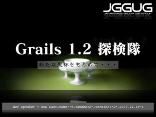 JGGUG
                                             japan grails/groovy user group




def speaker = new Cast(name:”T.Yamamoto”,version:”G*-2009-12-18”)
 
