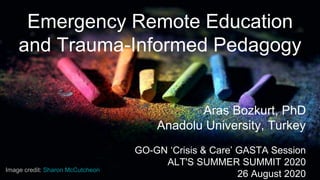 Emergency Remote Education
and Trauma-Informed Pedagogy
Aras Bozkurt, PhD
Anadolu University, Turkey
GO-GN ‘Crisis & Care’ GASTA Session
ALT'S SUMMER SUMMIT 2020
26 August 2020
Image credit: Sharon McCutcheon
 