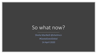 So what now?
Sheila MacNeill @sheilmcn
#GastaGoesGlobal
14 April 2020
 