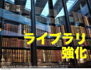ライブラリ
                    強化
 http://www.flickr.com/photos/aloudnoise/5133172272/
12年10月27日土曜日
 