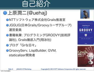 自己紹介
       上原潤二(@uehaj)
         NTTソフトウェア株式会社Grails推進室
         JGGUG(日本Grails/Groovyユーザグループ)
         運営委員
         書籍執...