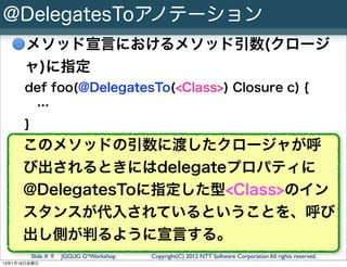 @DelegatesToアノテーション
      メソッド宣言におけるメソッド引数(クロージ
      ャ)に指定
      def foo(@DelegatesTo(<Class>) Closure c) {
        …
   ...