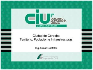 Ciudad de Córdoba
Territorio, Población e Infraestructuras
Ing. Omar Gastaldi
 