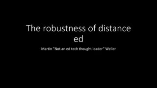 The robustness of distance
ed
Martin ”Not an ed tech thought leader” Weller
 