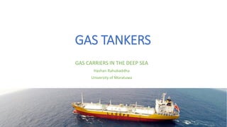 GAS TANKERS
GAS CARRIERS IN THE DEEP SEA
Hashan Rahubaddha
University of Moratuwa
 