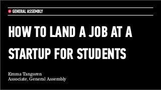 HOW TO LAND A JOB AT A
STARTUP FOR STUDENTS
Emma Tangoren
Associate, General Assembly
 