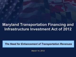 Maryland Transportation Financing and
 Infrastructure Investment Act of 2012


 The Need for Enhancement of Transportation Revenues

                     March 14, 2012
 