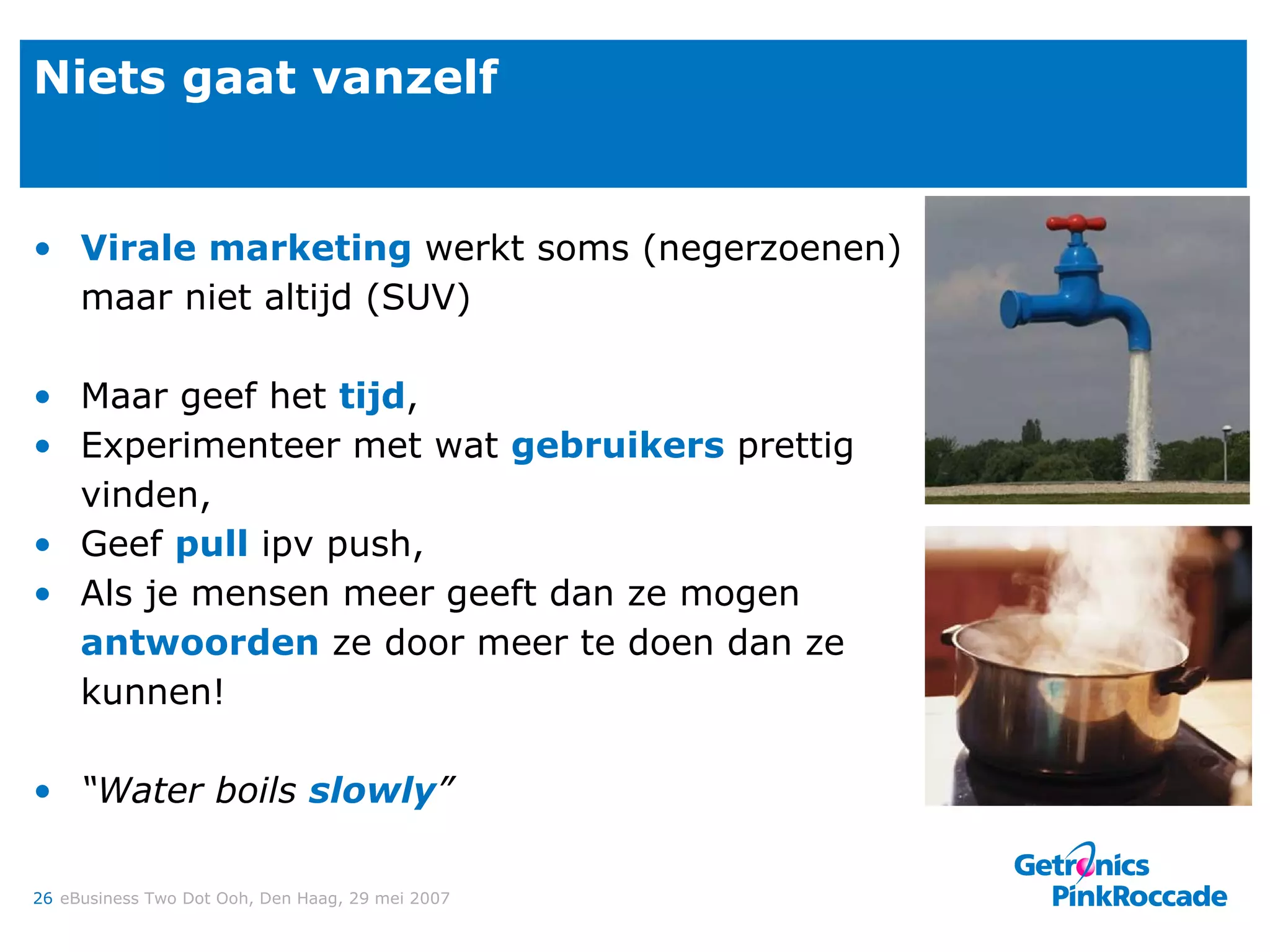 Niets gaat vanzelf Virale marketing  werkt soms (negerzoenen) maar niet altijd (SUV) Maar geef het  tijd , Experimenteer met wat  gebruikers  prettig vinden,  Geef  pull  ipv push, Als je mensen meer geeft dan ze mogen  antwoorden  ze door meer te doen dan ze kunnen! “ Water boils  slowly ” 