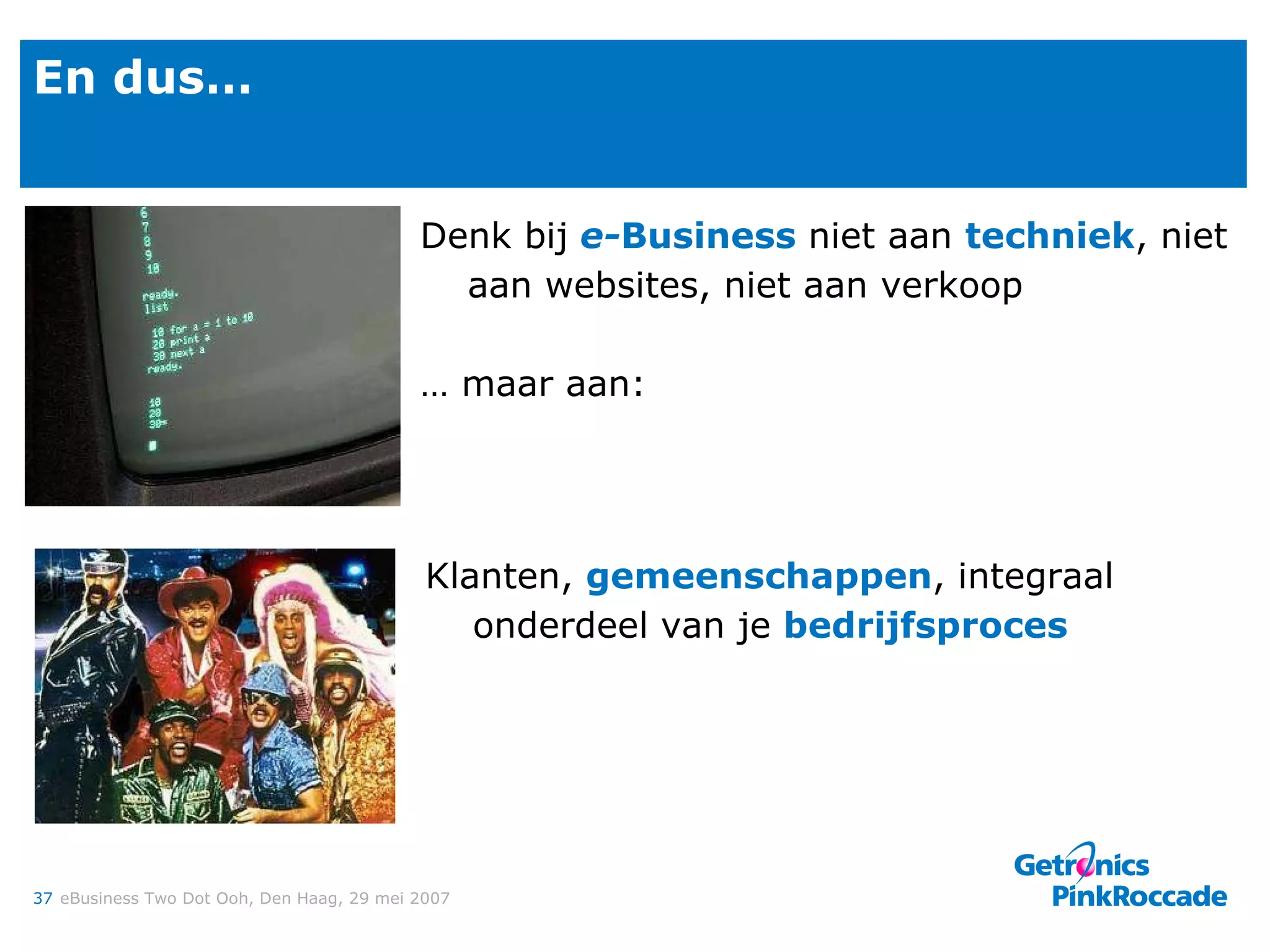 En dus… Denk bij   e- Business  niet aan  techniek , niet aan websites, niet aan verkoop …  maar aan: Klanten,  gemeenschappen , integraal onderdeel van je  bedrijfsproces 