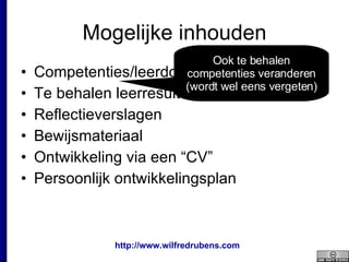 Mogelijke inhouden Competenties/leerdoelen Te behalen leerresultaten Reflectieverslagen Bewijsmateriaal Ontwikkeling via een “CV” Persoonlijk ontwikkelingsplan Ook te behalen competenties veranderen (wordt wel eens vergeten) 