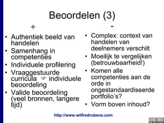 Beoordelen (3) Authentiek beeld van handelen Samenhang in competenties Individuele profilering Vraaggestuurde curricula    individuele beoordeling Valide beoordeling (veel bronnen, langere tijd) Complex: context van handelen van deelnemers verschilt  Moeilijk te vergelijken (betrouwbaarheid!) Komen alle competenties aan de orde in ongestandaardiseerde portfolio’s? Vorm boven inhoud? + - 