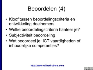 Beoordelen (4) Kloof tussen beoordelingscriteria en ontwikkeling deelnemers Welke beoordelingscriteria hanteer je? Subjectiviteit beoordeling Wat beoordeel je: ICT vaardigheden of inhoudelijke competenties? 