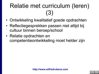 Relatie met curriculum (leren) (3) Ontwikkeling kwalitatief goede opdrachten Reflectiegesprekken passen niet altijd bij cultuur binnen beroep/school Relatie opdrachten en competentieontwikkeling moet helder zijn 