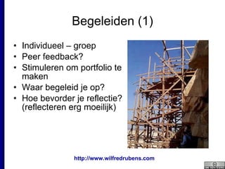 Begeleiden (1) Individueel – groep Peer feedback? Stimuleren om portfolio te maken Waar begeleid je op? Hoe bevorder je reflectie? (reflecteren erg moeilijk) 