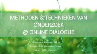 METHODEN & TECHNIEKEN VAN
ONDERZOEK
@ ONLINE DIALOGUE
Annemarie Klaassen, MSc
Analytics & Optimization Expert
Twitter: @AM_Klaassen
 