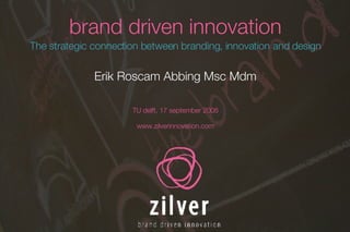 brand driven innovation The strategic connection between branding, innovation and design Erik Roscam Abbing Msc Mdm TU delft, 17 september 2008 www.zilverinnovation.com 