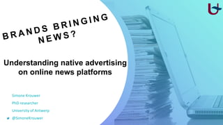 Understanding native advertising
on online news platforms
Simone Krouwer
PhD researcher
University of Antwerp
@SimoneKrouwer
 
