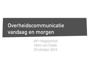 Overheidscommunicatie 
vandaag en morgen 
AP-Hogeschool 
Marc van Daele 
20 oktober 2014 
 