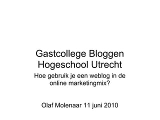 Gastcollege Bloggen
Hogeschool Utrecht
Hoe gebruik je een weblog in de
     online marketingmix?


  Olaf Molenaar 11 juni 2010
 
