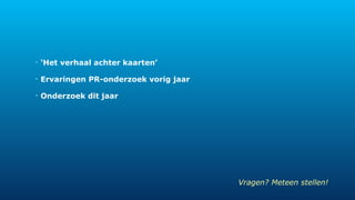 • ‘Het verhaal achter kaarten’ 
• Ervaringen PR-onderzoek vorig jaar 
• Onderzoek dit jaar 
Vragen? Meteen stellen! 
 