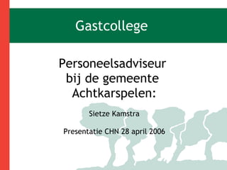 Gastcollege Personeelsadviseur  bij de gemeente  Achtkarspelen: Sietze Kamstra Presentatie CHN 28 april 2006 