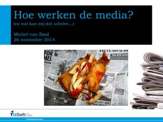 Hoe werken de media? 
(en wat kan mij dat schelen…) 
Michel van Baal 
26 november 2014 
November 2012 
 