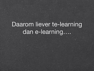 Daarom liever te-learning 
dan e-learning…. 
 