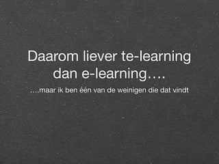Daarom liever te-learning 
dan e-learning…. 
….maar ik ben één van de weinigen die dat vindt 
 